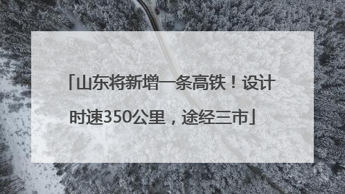 山东将新增一条高铁！设计时速350公里，途经三市