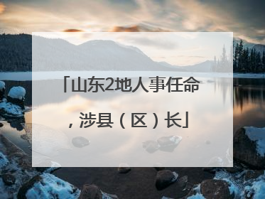山东2地人事任命，涉县（区）长