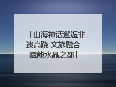 山海神话邂逅非遗高跷 文旅融合赋能水晶之都