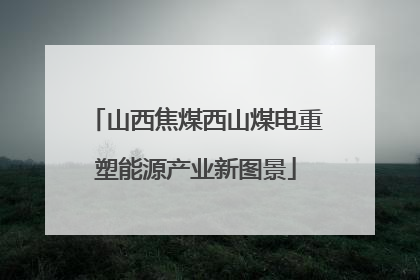 山西焦煤西山煤电重塑能源产业新图景