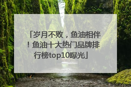 岁月不败，鱼油相伴！鱼油十大热门品牌排行榜top10曝光