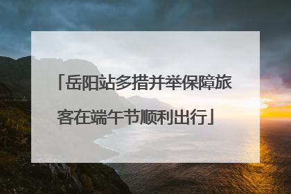岳阳站多措并举保障旅客在端午节顺利出行