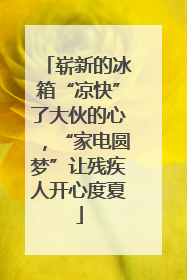 崭新的冰箱“凉快”了大伙的心，“家电圆梦”让残疾人开心度夏