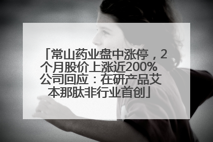 常山药业盘中涨停，2个月股价上涨近200% 公司回应：在研产品艾本那肽非行业首创