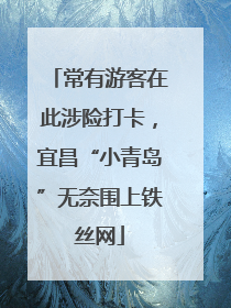 常有游客在此涉险打卡，宜昌“小青岛”无奈围上铁丝网