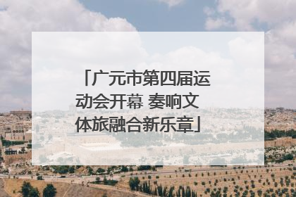 广元市第四届运动会开幕 奏响文体旅融合新乐章