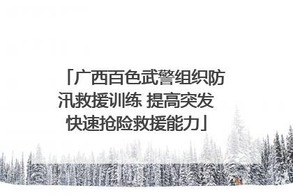 广西百色武警组织防汛救援训练 提高突发快速抢险救援能力