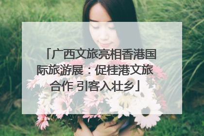 广西文旅亮相香港国际旅游展：促桂港文旅合作 引客入壮乡