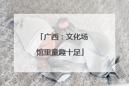 广西：文化场馆里童趣十足