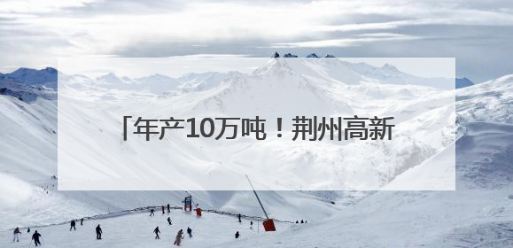 年产10万吨！荆州高新区与艾格多科技集团签约