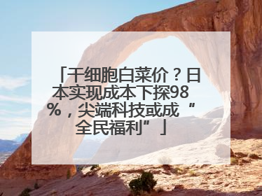 干细胞白菜价？日本实现成本下探98%，尖端科技或成“全民福利”