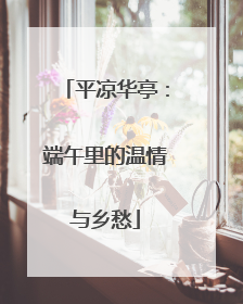 平凉华亭：端午里的温情与乡愁