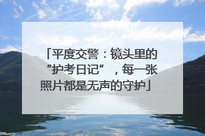 平度交警：镜头里的“护考日记”，每一张照片都是无声的守护