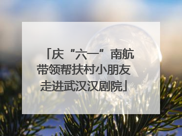 庆“六一”南航带领帮扶村小朋友走进武汉汉剧院