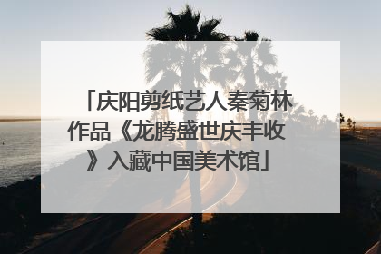 庆阳剪纸艺人秦菊林作品《龙腾盛世庆丰收》入藏中国美术馆
