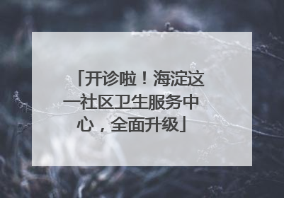 开诊啦！海淀这一社区卫生服务中心，全面升级