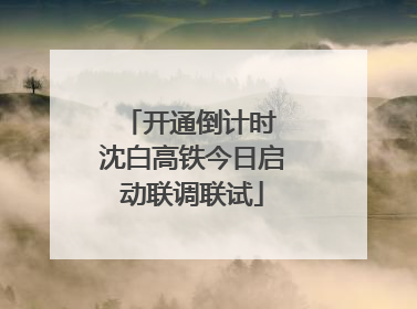 开通倒计时 沈白高铁今日启动联调联试