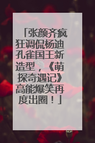 张颜齐疯狂调侃杨迪孔雀国王新造型，《萌探奇遇记》高能爆笑再度出圈！