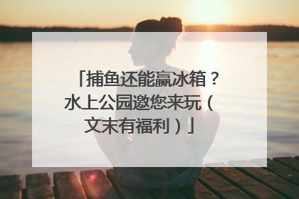 捕鱼还能赢冰箱？水上公园邀您来玩（文末有福利）