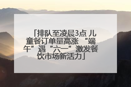 排队至凌晨3点 儿童餐订单量高涨 “端午”遇“六一”激发餐饮市场新活力