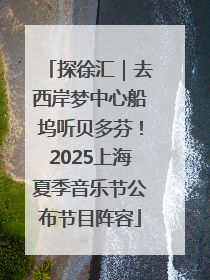 探徐汇｜去西岸梦中心船坞听贝多芬！2025上海夏季音乐节公布节目阵容