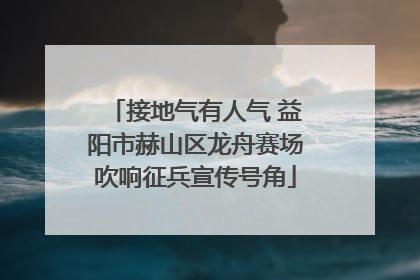 接地气有人气 益阳市赫山区龙舟赛场吹响征兵宣传号角