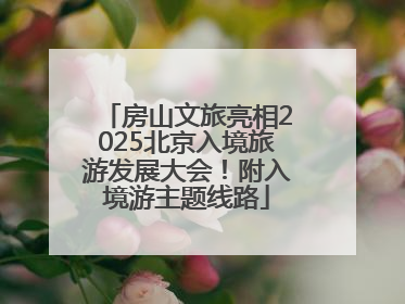 房山文旅亮相2025北京入境旅游发展大会！附入境游主题线路