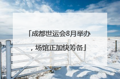 成都世运会8月举办，场馆正加快筹备