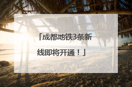 成都地铁3条新线即将开通！