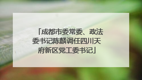 成都市委常委、政法委书记陈麟调任四川天府新区党工委书记