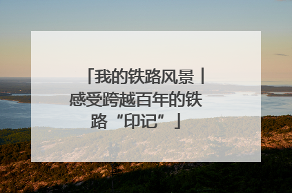 我的铁路风景︱感受跨越百年的铁路“印记”