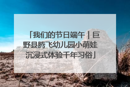 我们的节日端午｜巨野县腾飞幼儿园小萌娃沉浸式体验千年习俗