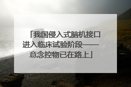我国侵入式脑机接口进入临床试验阶段——意念控物已在路上