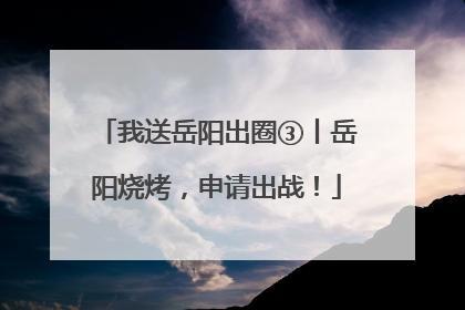 我送岳阳出圈③丨岳阳烧烤，申请出战！