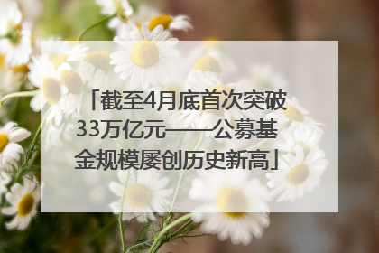 截至4月底首次突破33万亿元——公募基金规模屡创历史新高