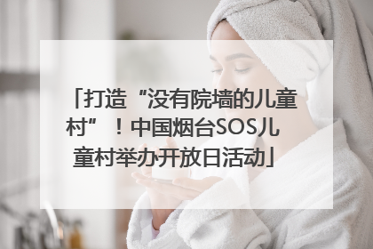 打造“没有院墙的儿童村”！中国烟台SOS儿童村举办开放日活动