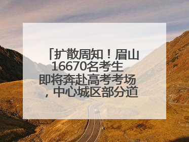 扩散周知！眉山16670名考生即将奔赴高考考场，中心城区部分道路将禁止通行