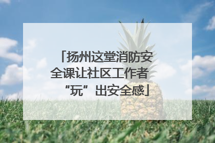 扬州这堂消防安全课让社区工作者“玩”出安全感