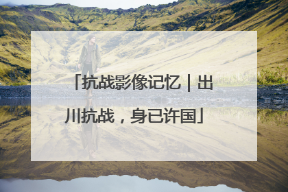 抗战影像记忆｜出川抗战，身已许国