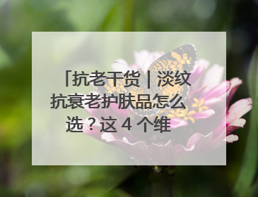 抗老干货｜淡纹抗衰老护肤品怎么选？这 4 个维度帮你避坑！