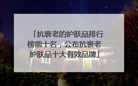 抗衰老的护肤品排行榜前十名，公布抗衰老护肤品十大有效品牌