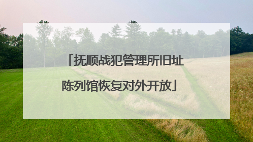 抚顺战犯管理所旧址陈列馆恢复对外开放