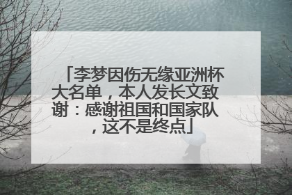 李梦因伤无缘亚洲杯大名单，本人发长文致谢：感谢祖国和国家队，这不是终点