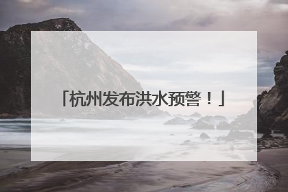 杭州发布洪水预警！