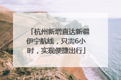杭州新增直达新疆伊宁航线，只需6小时，实现便捷出行