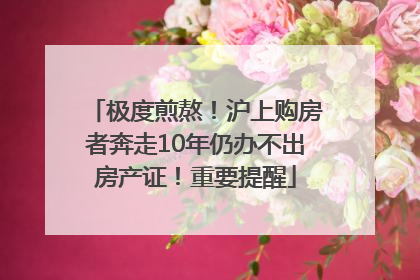 极度煎熬！沪上购房者奔走10年仍办不出房产证！重要提醒