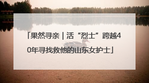 果然寻亲｜活“烈士”跨越40年寻找救他的山东女护士