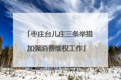 枣庄台儿庄三条举措加强消费维权工作