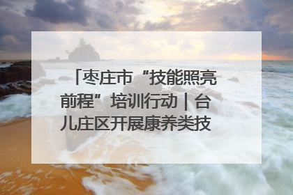 枣庄市“技能照亮前程”培训行动｜台儿庄区开展康养类技能进校园活动