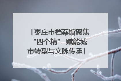 枣庄市档案馆聚焦“四个精” 赋能城市转型与文脉传承